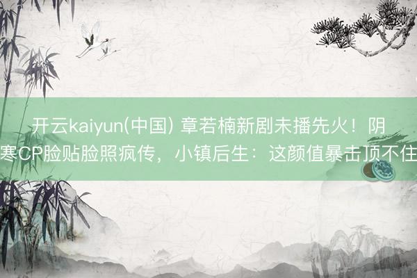 开云kaiyun(中国) 章若楠新剧未播先火！阴寒CP脸贴脸照疯传，小镇后生：这颜值暴击顶不住