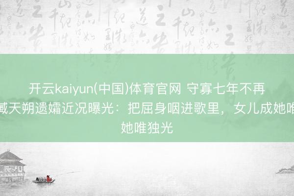 开云kaiyun(中国)体育官网 守寡七年不再醮！臧天朔遗孀近况曝光：把屈身咽进歌里，女儿成她唯独光
