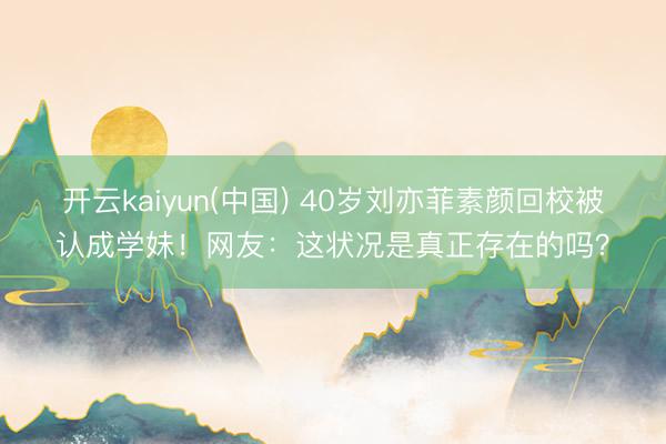 开云kaiyun(中国) 40岁刘亦菲素颜回校被认成学妹！网友：这状况是真正存在的吗？