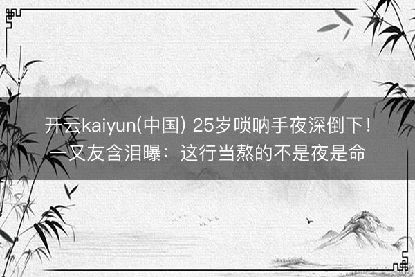 开云kaiyun(中国) 25岁唢呐手夜深倒下！一又友含泪曝：这行当熬的不是夜是命