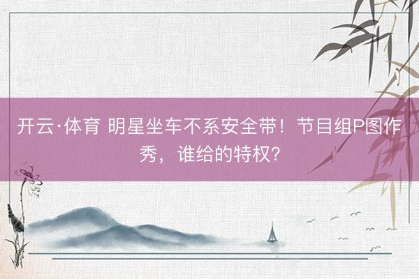 开云·体育 明星坐车不系安全带！节目组P图作秀，谁给的特权？