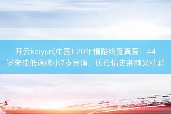 开云kaiyun(中国) 20年情路终觅真爱！44岁宋佳低调嫁小7岁导演，历任情史荆棘又精彩