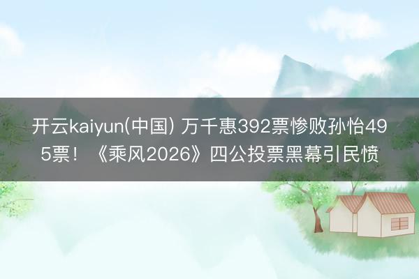 开云kaiyun(中国) 万千惠392票惨败孙怡495票!《乘风2026》四公投票黑幕引民愤