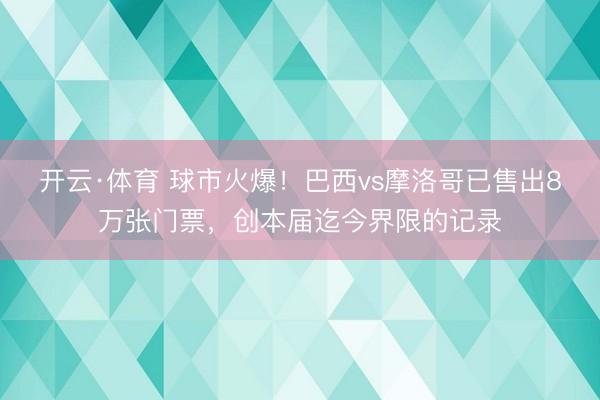 开云·体育 球市火爆！巴西vs摩洛哥已售出8万张门票，创本届迄今界限的记录