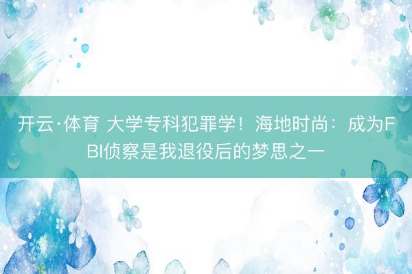 开云·体育 大学专科犯罪学！海地时尚：成为FBI侦察是我退役后的梦思之一