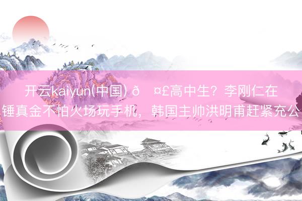 开云kaiyun(中国) 🤣高中生？李刚仁在锤真金不怕火场玩手机，韩国主帅洪明甫赶紧充公