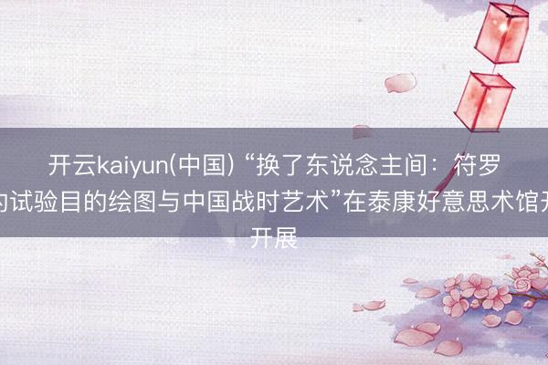 开云kaiyun(中国) “换了东说念主间：符罗飞的试验目的绘图与中国战时艺术”在泰康好意思术馆开展