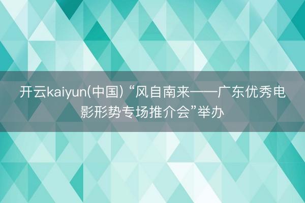 开云kaiyun(中国) “风自南来——广东优秀电影形势专场推介会”举办