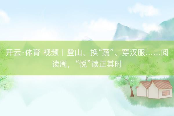 开云·体育 视频丨登山、换“蔬”、穿汉服……阅读周，“悦”读正其时