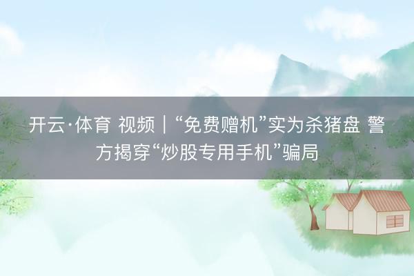 开云·体育 视频｜“免费赠机”实为杀猪盘 警方揭穿“炒股专用手机”骗局