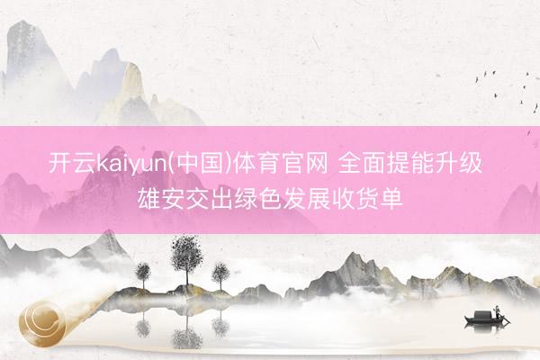 开云kaiyun(中国)体育官网 全面提能升级 雄安交出绿色发展收货单