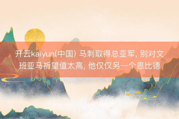 开云kaiyun(中国) 马刺取得总亚军， 别对文班亚马祈望值太高， 他仅仅另一个恩比德