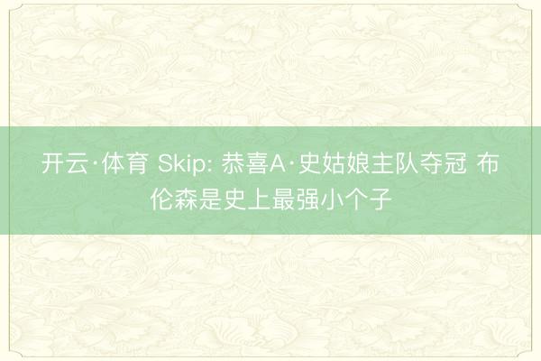开云·体育 Skip: 恭喜A·史姑娘主队夺冠 布伦森是史上最强小个子
