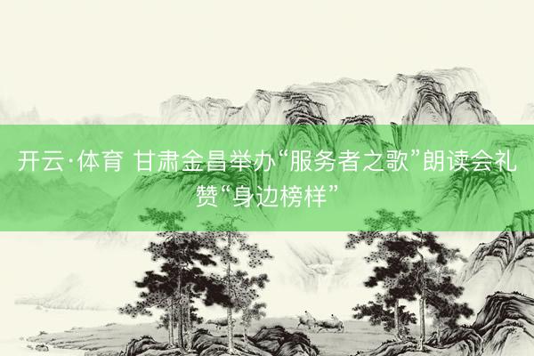 开云·体育 甘肃金昌举办“服务者之歌”朗读会礼赞“身边榜样”