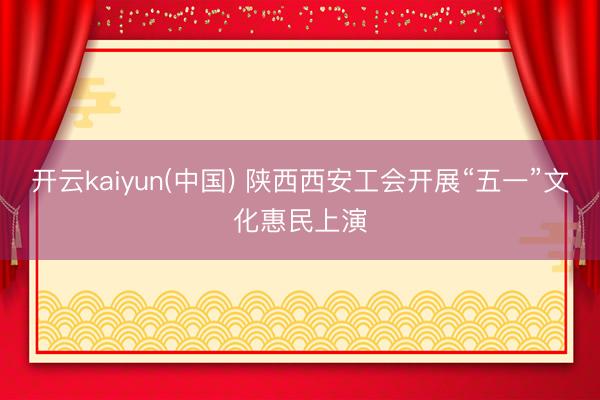 开云kaiyun(中国) 陕西西安工会开展“五一”文化惠民上演