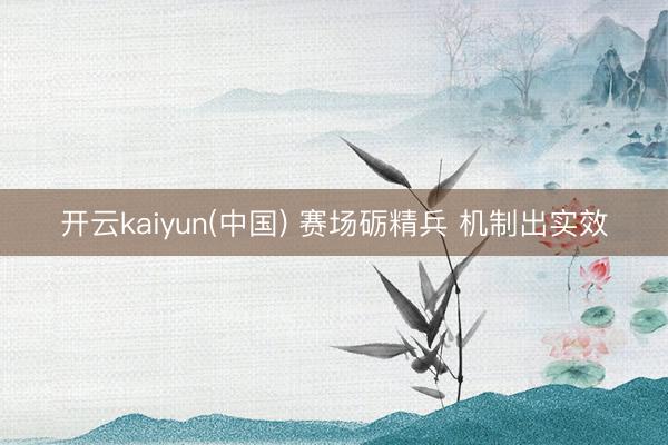 开云kaiyun(中国) 赛场砺精兵 机制出实效