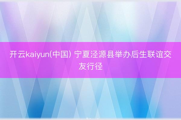 开云kaiyun(中国) 宁夏泾源县举办后生联谊交友行径