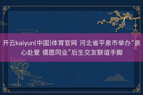开云kaiyun(中国)体育官网 河北省平泉市举办“泉心赴爱 儒愿同业”后生交友联谊手脚