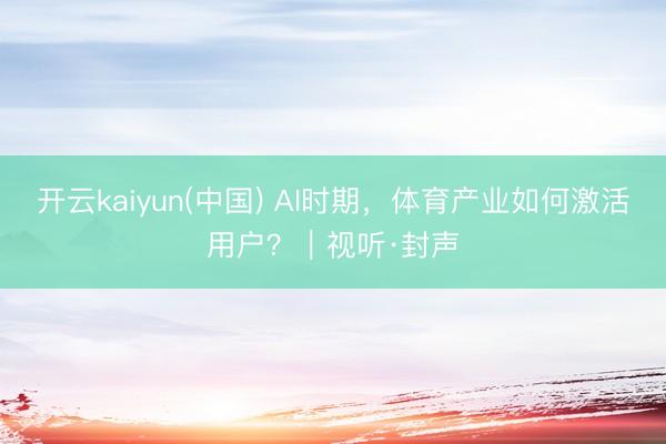 开云kaiyun(中国) AI时期，体育产业如何激活用户？｜视听·封声