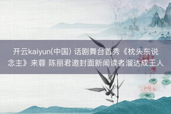 开云kaiyun(中国) 话剧舞台首秀《枕头东说念主》来蓉 陈丽君邀封面新闻读者溜达成王人