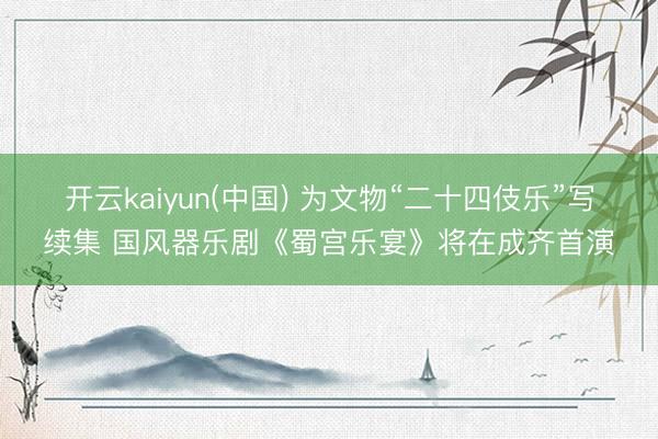开云kaiyun(中国) 为文物“二十四伎乐”写续集 国风器乐剧《蜀宫乐宴》将在成齐首演