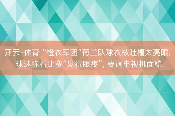 开云·体育 “橙衣军团”荷兰队球衣被吐槽太亮眼, 球迷称看比赛“晃得眼疼”, 要调电视机面貌