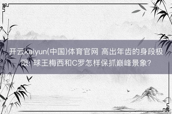 开云kaiyun(中国)体育官网 高出年齿的身段极限: 球王梅西和C罗怎样保抓巅峰景象?