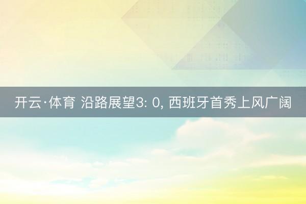 开云·体育 沿路展望3: 0， 西班牙首秀上风广阔