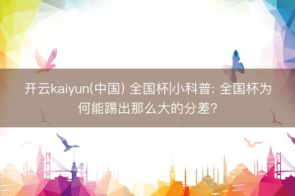 开云kaiyun(中国) 全国杯|小科普: 全国杯为何能踢出那么大的分差?