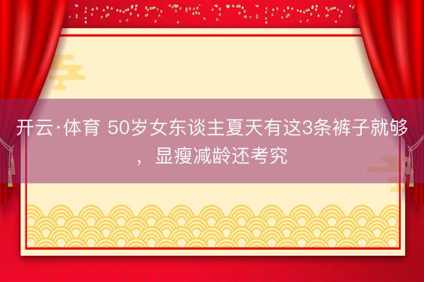 开云·体育 50岁女东谈主夏天有这3条裤子就够，显瘦减龄还考究
