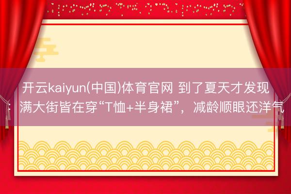 开云kaiyun(中国)体育官网 到了夏天才发现：满大街皆在穿“T恤+半身裙”，减龄顺眼还洋气
