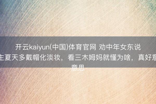 开云kaiyun(中国)体育官网 劝中年女东说念主夏天多戴帽化淡妆，看三木姆妈就懂为啥，真好意思