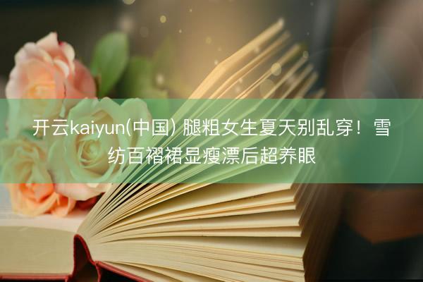 开云kaiyun(中国) 腿粗女生夏天别乱穿!雪纺百褶裙显瘦漂后超养眼