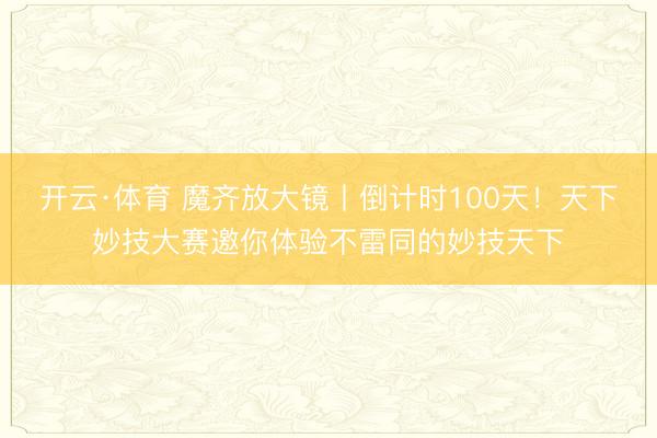 开云·体育 魔齐放大镜丨倒计时100天！天下妙技大赛邀你体验不雷同的妙技天下