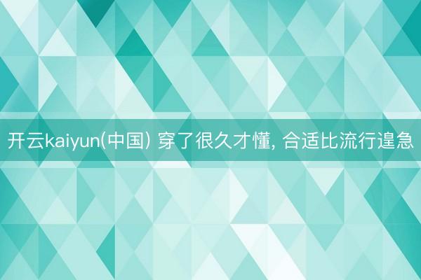 开云kaiyun(中国) 穿了很久才懂， 合适比流行遑急