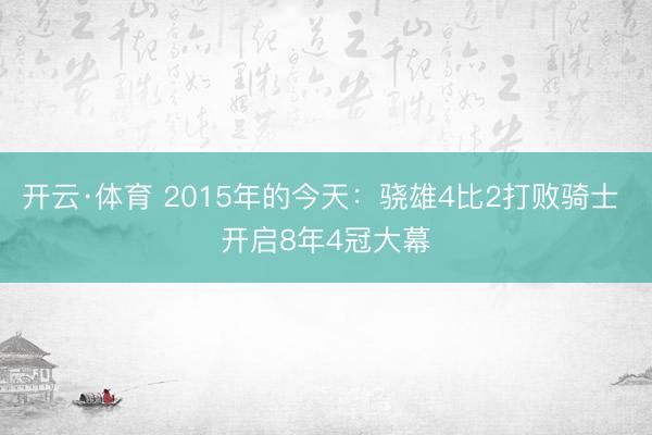 开云·体育 2015年的今天：骁雄4比2打败骑士 开启8年4冠大幕