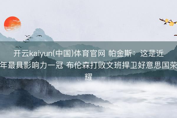 开云kaiyun(中国)体育官网 帕金斯：这是近十年最具影响力一冠 布伦森打败文班捍卫好意思国荣耀