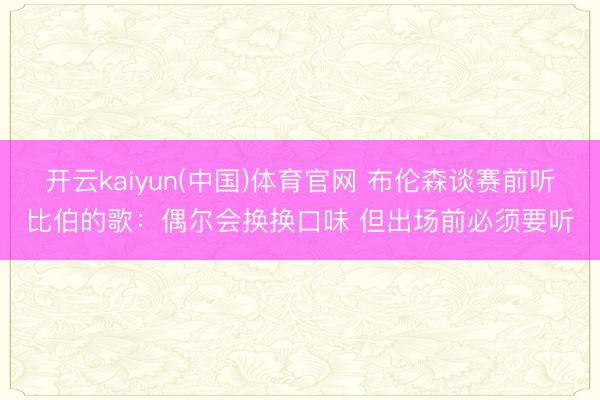 开云kaiyun(中国)体育官网 布伦森谈赛前听比伯的歌：偶尔会换换口味 但出场前必须要听