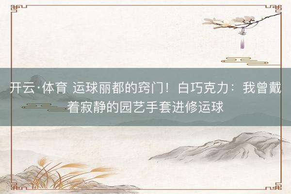 开云·体育 运球丽都的窍门！白巧克力：我曾戴着寂静的园艺手套进修运球