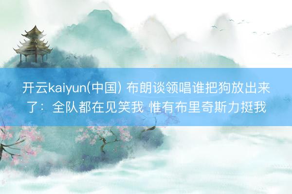 开云kaiyun(中国) 布朗谈领唱谁把狗放出来了：全队都在见笑我 惟有布里奇斯力挺我