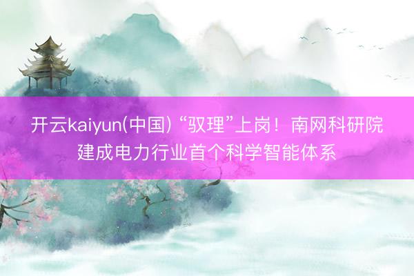 开云kaiyun(中国) “驭理”上岗！南网科研院建成电力行业首个科学智能体系