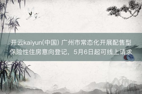 开云kaiyun(中国) 广州市常态化开展配售型保险性住房意向登记,5月6日起可线上请求