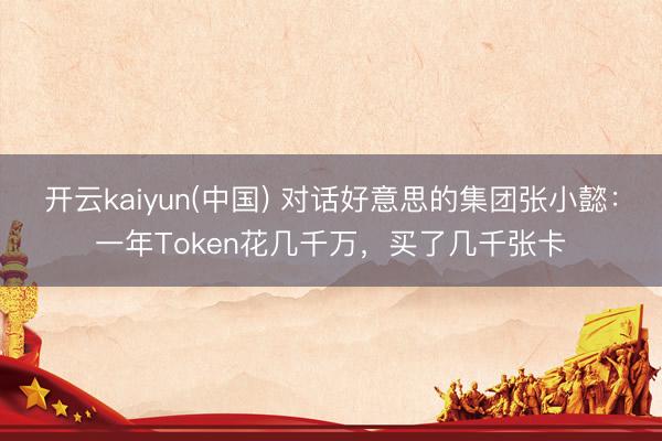 开云kaiyun(中国) 对话好意思的集团张小懿：一年Token花几千万，买了几千张卡