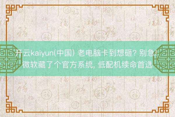 开云kaiyun(中国) 老电脑卡到想砸? 别急! 微软藏了个官方系统， 低配机续命首选