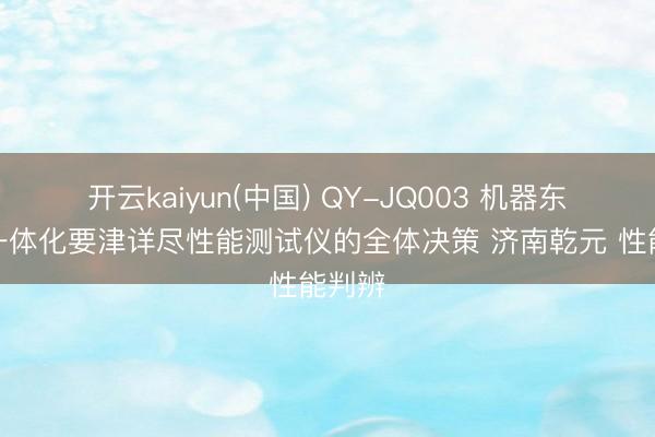 开云kaiyun(中国) QY-JQ003 机器东谈主一体化要津详尽性能测试仪的全体决策 济南乾元 性能判辨