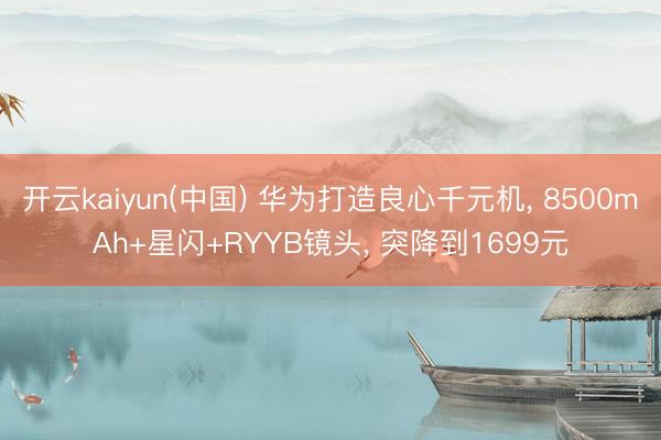 开云kaiyun(中国) 华为打造良心千元机， 8500mAh+星闪+RYYB镜头， 突降到1699元
