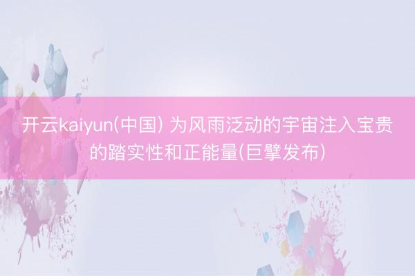 开云kaiyun(中国) 为风雨泛动的宇宙注入宝贵的踏实性和正能量(巨擘发布)