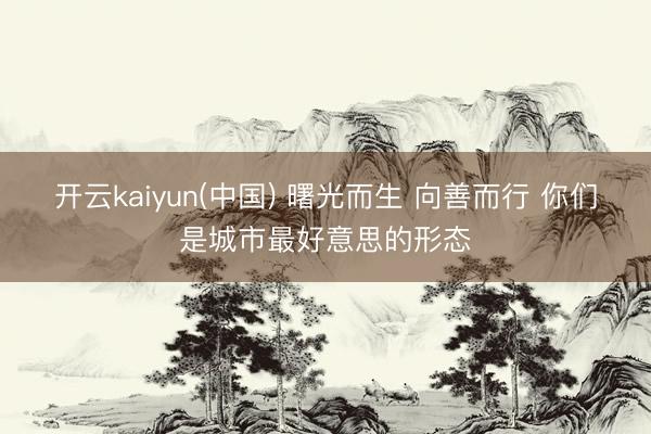 开云kaiyun(中国) 曙光而生 向善而行 你们是城市最好意思的形态