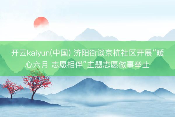开云kaiyun(中国) 济阳街谈京杭社区开展“暖心六月 志愿相伴”主题志愿做事举止