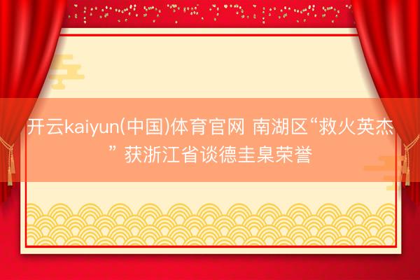 开云kaiyun(中国)体育官网 南湖区“救火英杰” 获浙江省谈德圭臬荣誉